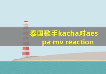 泰国歌手kacha对aespa mv reaction